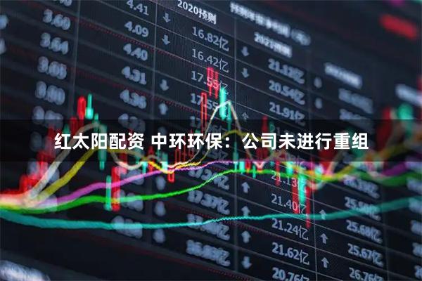 红太阳配资 中环环保：公司未进行重组