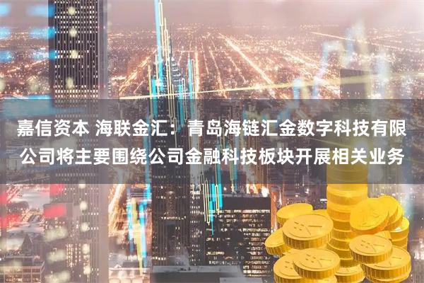 嘉信资本 海联金汇：青岛海链汇金数字科技有限公司将主要围绕公司金融科技板块开展相关业务