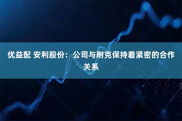 优益配 安利股份：公司与耐克保持着紧密的合作关系
