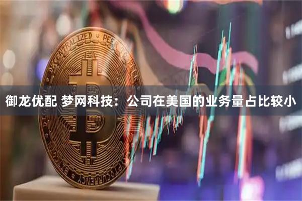 御龙优配 梦网科技：公司在美国的业务量占比较小