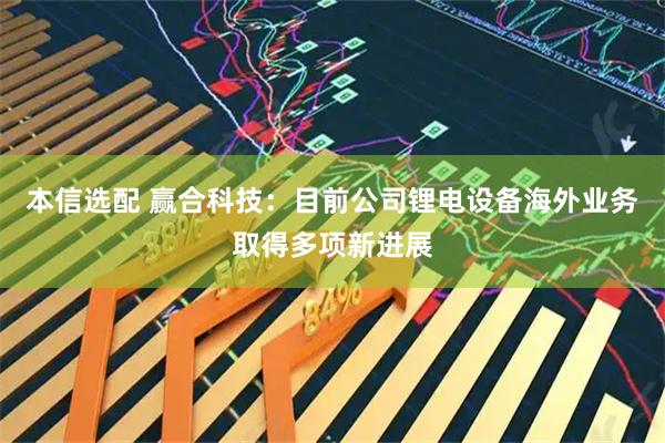 本信选配 赢合科技：目前公司锂电设备海外业务取得多项新进展