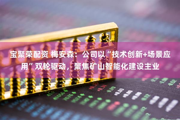 宝聚荣配资 梅安森：公司以“技术创新+场景应用”双轮驱动，聚焦矿山智能化建设主业