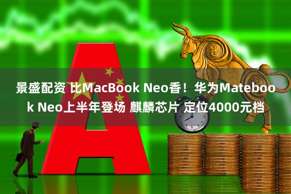 景盛配资 比MacBook Neo香！华为Matebook Neo上半年登场 麒麟芯片 定位4000元档