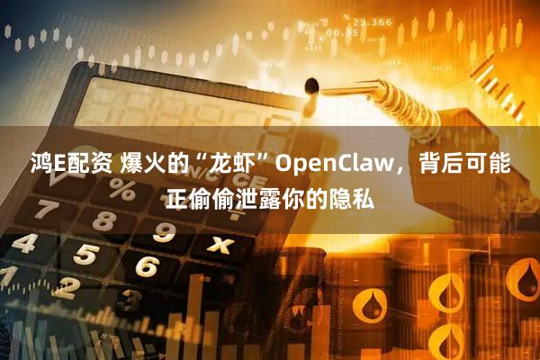 鸿E配资 爆火的“龙虾”OpenClaw，背后可能正偷偷泄露你的隐私