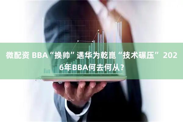 微配资 BBA“换帅”遇华为乾崑“技术碾压” 2026年BBA何去何从？