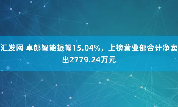 汇发网 卓郎智能振幅15.04%，上榜营业部合计净卖出2779.24万元