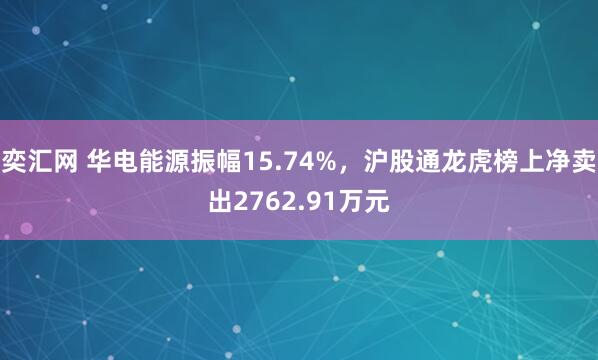 奕汇网 华电能源振幅15.74%，沪股通龙虎榜上净卖出2762.91万元