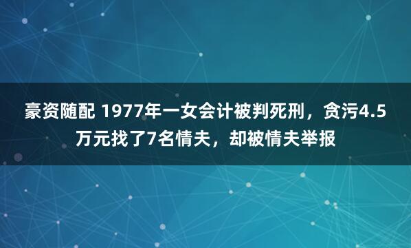 豪资随配 1977年一女会计被判死刑，贪污4.5万元找了7名情夫，却被情夫举报