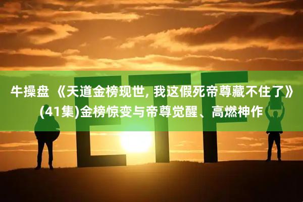 牛操盘 《天道金榜现世, 我这假死帝尊藏不住了》(41集)金榜惊变与帝尊觉醒、高燃神作