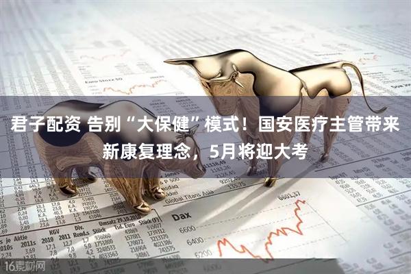 君子配资 告别“大保健”模式！国安医疗主管带来新康复理念，5月将迎大考
