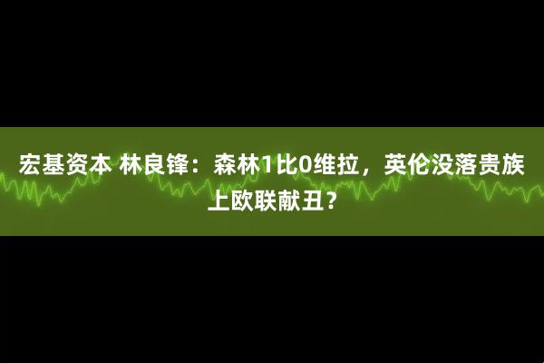 宏基资本 林良锋：森林1比0维拉，英伦没落贵族上欧联献丑？