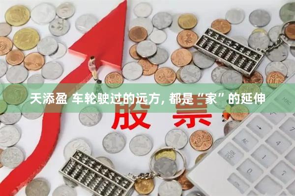 天添盈 车轮驶过的远方, 都是“家”的延伸