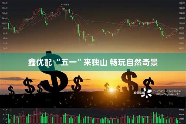 鑫优配 “五一”来独山 畅玩自然奇景