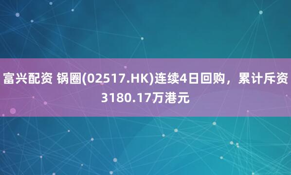 富兴配资 锅圈(02517.HK)连续4日回购，累计斥资3180.17万港元