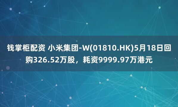 钱掌柜配资 小米集团-W(01810.HK)5月18日回购326.52万股，耗资9999.97万港元