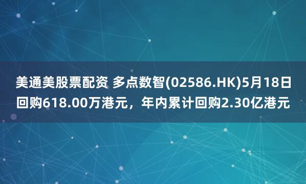 美通美股票配资 多点数智(02586.HK)5月18日回购618.00万港元，年内累计回购2.30亿港元