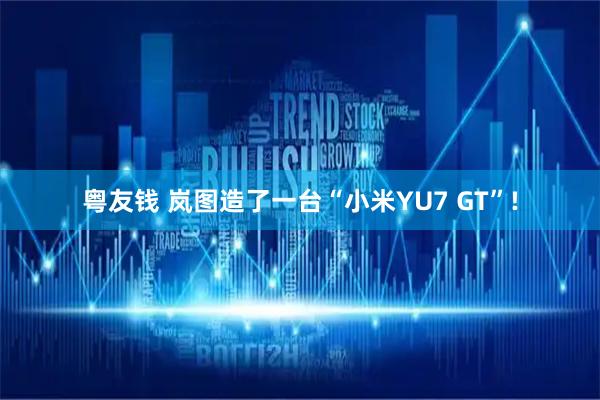 粤友钱 岚图造了一台“小米YU7 GT”!
