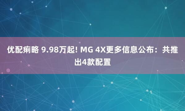 优配痢略 9.98万起! MG 4X更多信息公布：共推出4款配置