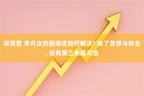 深资管 李月汝的困境该如何解决? 除了苦撑与转会, 还有第三条路可选