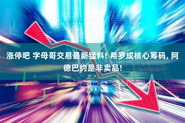 涨停吧 字母哥交易最新猛料! 希罗成核心筹码, 阿德巴约是非卖品!