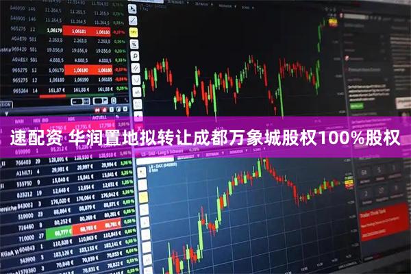 速配资 华润置地拟转让成都万象城股权100%股权