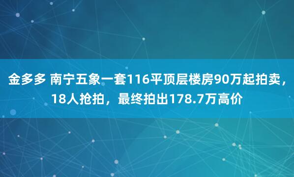 金多多 南宁五象一套116平顶层楼房90万起拍卖，18人抢拍，最终拍出178.7万高价