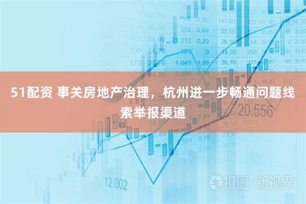 51配资 事关房地产治理，杭州进一步畅通问题线索举报渠道