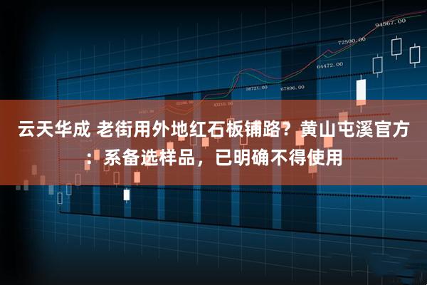 云天华成 老街用外地红石板铺路？黄山屯溪官方：系备选样品，已明确不得使用