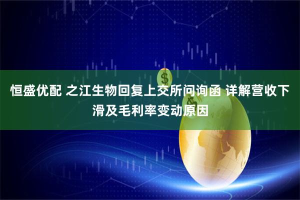 恒盛优配 之江生物回复上交所问询函 详解营收下滑及毛利率变动原因