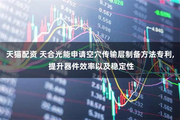 天猫配资 天合光能申请空穴传输层制备方法专利, 提升器件效率以及稳定性
