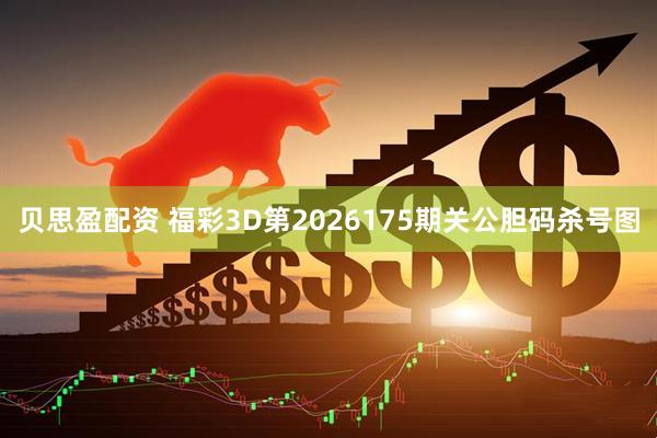 贝思盈配资 福彩3D第2026175期关公胆码杀号图