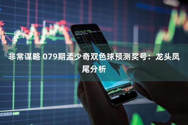 非常谋略 079期孟少奇双色球预测奖号:龙头凤尾分析