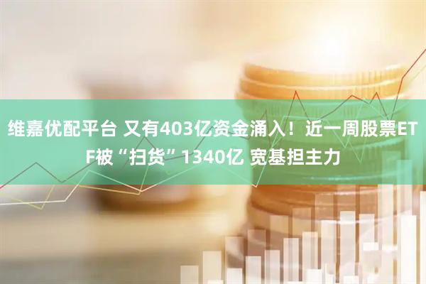 维嘉优配平台 又有403亿资金涌入!近一周股票ETF被“扫货”1340亿 宽基担主力
