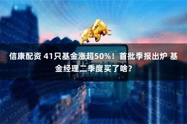 信康配资 41只基金涨超50%!首批季报出炉 基金经理二季度买了啥?