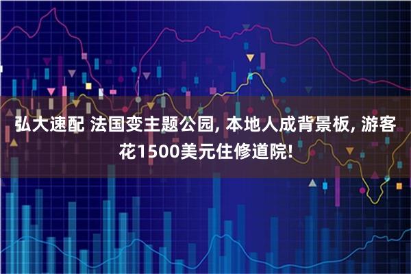弘大速配 法国变主题公园, 本地人成背景板, 游客花1500美元住修道院!