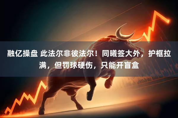 融亿操盘 此法尔非彼法尔！同曦签大外，护框拉满，但罚球硬伤，只能开盲盒