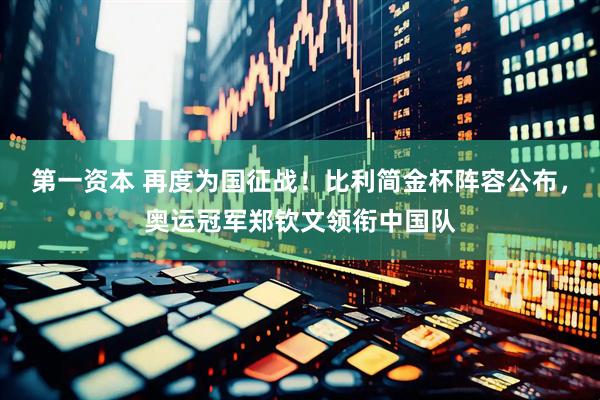 第一资本 再度为国征战！比利简金杯阵容公布，奥运冠军郑钦文领衔中国队